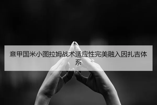 意甲国米小图拉姆战术适应性完美融入因扎吉体系