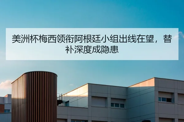 美洲杯梅西领衔阿根廷小组出线在望，替补深度成隐患