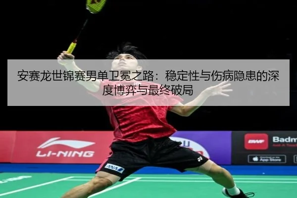 安赛龙世锦赛男单卫冕之路：稳定性与伤病隐患的深度博弈与最终破局