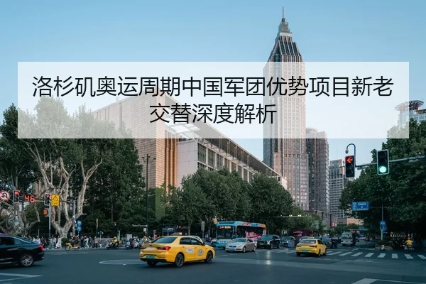 洛杉矶奥运周期中国军团优势项目新老交替深度解析
