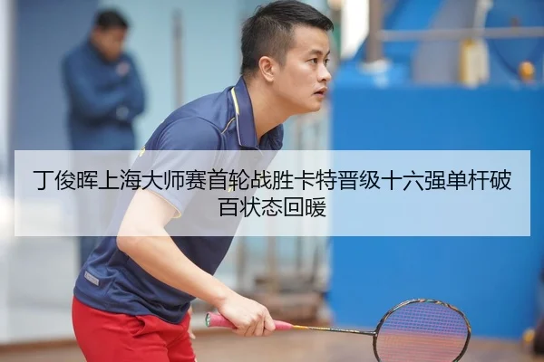 丁俊晖上海大师赛首轮战胜卡特晋级十六强单杆破百状态回暖