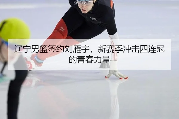 辽宁男篮签约刘雁宇，新赛季冲击四连冠的青春力量