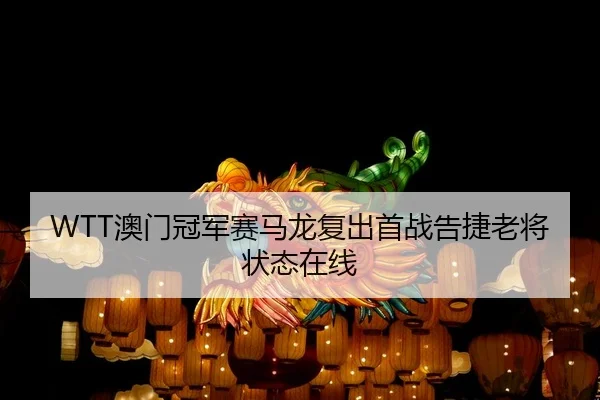 WTT澳门冠军赛马龙复出首战告捷老将状态在线