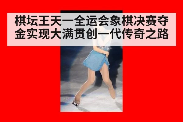 棋坛王天一全运会象棋决赛夺金实现大满贯创一代传奇之路