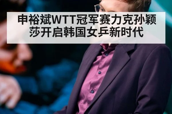 申裕斌WTT冠军赛力克孙颖莎开启韩国女乒新时代