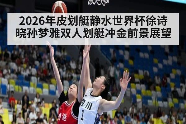 2026年皮划艇静水世界杯徐诗晓孙梦雅双人划艇冲金前景展望